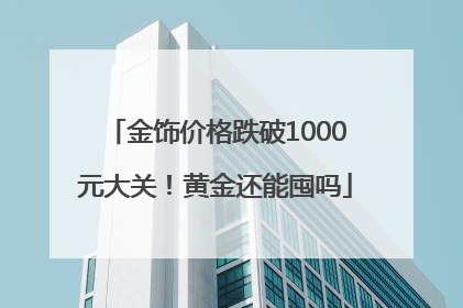 金饰价格跌破1000元大关！黄金还能囤吗