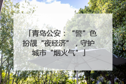 青岛公安：“警”色扮靓“夜经济”，守护城市“烟火气”
