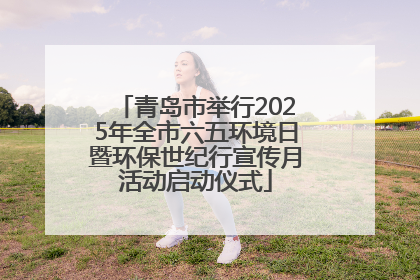 青岛市举行2025年全市六五环境日暨环保世纪行宣传月活动启动仪式