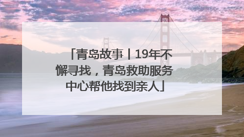 青岛故事丨19年不懈寻找，青岛救助服务中心帮他找到亲人