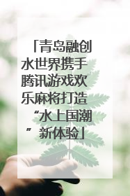 青岛融创水世界携手腾讯游戏欢乐麻将打造“水上国潮”新体验