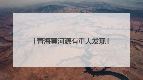 青海黄河源有重大发现