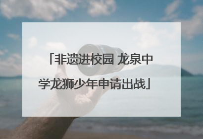 非遗进校园 龙泉中学龙狮少年申请出战