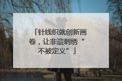 针线织就创新画卷，让非遗刺绣“不被定义”