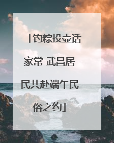 钓粽投壶话家常 武昌居民共赴端午民俗之约