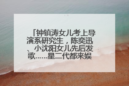 钟镇涛女儿考上导演系研究生，陈奕迅、小沈阳女儿先后发歌……星二代都来娱乐圈上班了