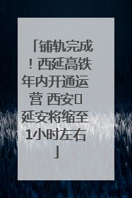铺轨完成！西延高铁年内开通运营 西安⇌延安将缩至1小时左右