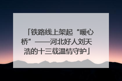 铁路线上架起“暖心桥”——河北好人刘天浩的十三载温情守护