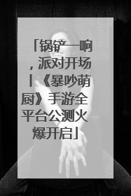 锅铲一响，派对开场丨《暴吵萌厨》手游全平台公测火爆开启