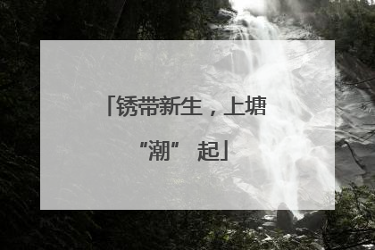锈带新生，上塘 “潮” 起