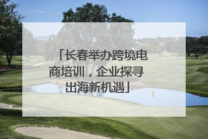 长春举办跨境电商培训，企业探寻出海新机遇