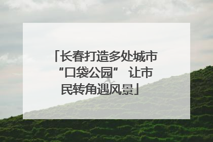 长春打造多处城市“口袋公园” 让市民转角遇风景