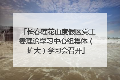 长春莲花山度假区党工委理论学习中心组集体（扩大）学习会召开