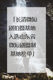 长清微短剧拍摄基地入选山东省微短剧摄制基地榜单
