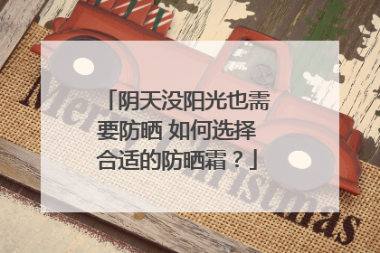 阴天没阳光也需要防晒 如何选择合适的防晒霜？