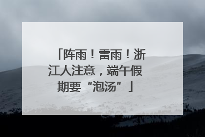 阵雨！雷雨！浙江人注意，端午假期要“泡汤”