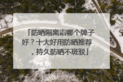 防晒隔离霜哪个牌子好？十大好用防晒推荐，持久防晒不斑驳