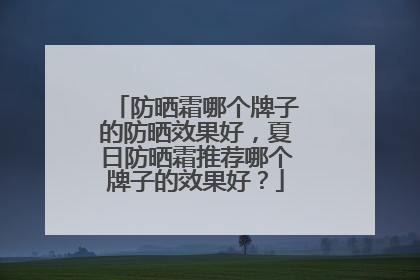 防晒霜哪个牌子的防晒效果好，夏日防晒霜推荐哪个牌子的效果好？