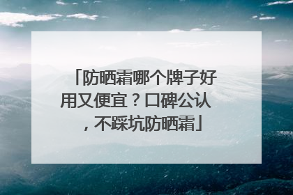防晒霜哪个牌子好用又便宜？口碑公认，不踩坑防晒霜