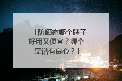 防晒霜哪个牌子好用又便宜？哪个靠谱有良心？