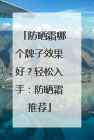 防晒霜哪个牌子效果好？轻松入手：防晒霜推荐