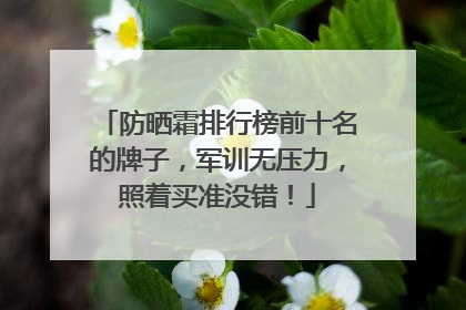 防晒霜排行榜前十名的牌子，军训无压力，照着买准没错！