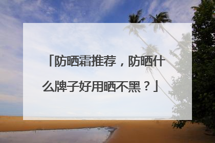 防晒霜推荐，防晒什么牌子好用晒不黑？