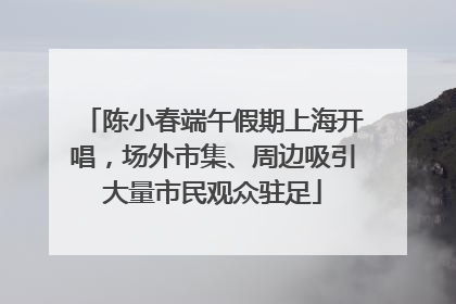 陈小春端午假期上海开唱，场外市集、周边吸引大量市民观众驻足