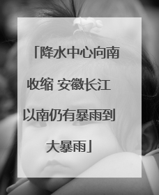 降水中心向南收缩 安徽长江以南仍有暴雨到大暴雨