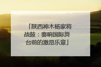陕西神木杨家将战鼓：奏响国际舞台前的激昂乐章