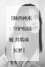 陕西神木：守护校园餐 共筑成长梦