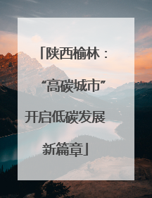 陕西榆林：“高碳城市”开启低碳发展新篇章