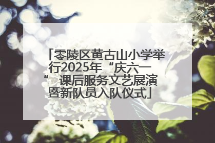 零陵区黄古山小学举行2025年“庆六一” 课后服务文艺展演暨新队员入队仪式