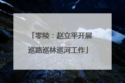 零陵：赵立平开展巡路巡林巡河工作