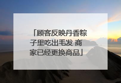 顾客反映丹香粽子里吃出毛发 商家已经更换商品