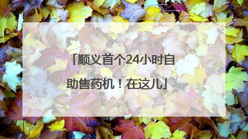 顺义首个24小时自助售药机！在这儿
