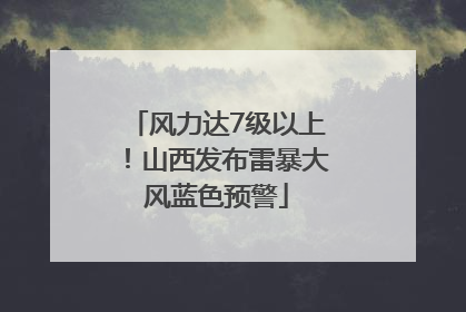 风力达7级以上！山西发布雷暴大风蓝色预警