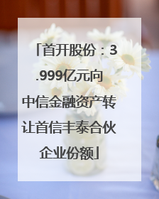 首开股份：3.999亿元向中信金融资产转让首信丰泰合伙企业份额