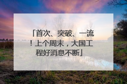 首次、突破、一流！上个周末，大国工程好消息不断