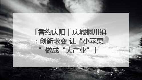 香约庆阳｜庆城桐川镇：创新求变 让“小苹果”做成“大产业”