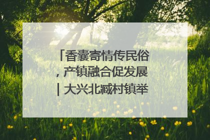 香囊寄情传民俗，产镇融合促发展｜大兴北臧村镇举办端午主题活动