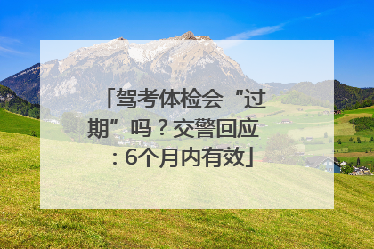 驾考体检会“过期”吗？交警回应：6个月内有效