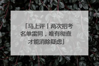 马上评丨两次招考名单雷同，唯有彻查才能消除疑虑
