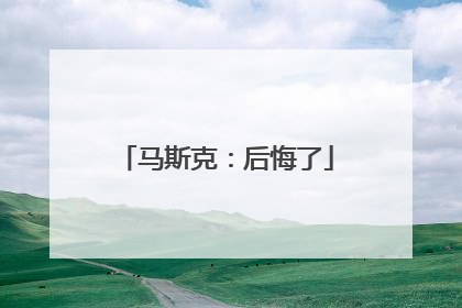 马斯克：后悔了
