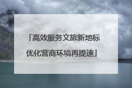高效服务文旅新地标 优化营商环境再提速