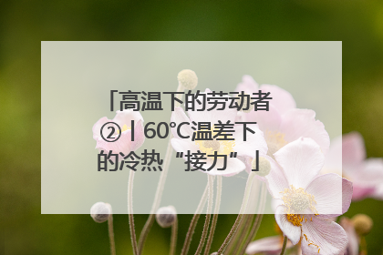 高温下的劳动者②丨60℃温差下的冷热“接力”