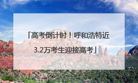 高考倒计时！呼和浩特近3.2万考生迎接高考