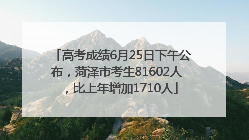 高考成绩6月25日下午公布，菏泽市考生81602人，比上年增加1710人