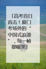 高考首日直击！厦门考场外的“中国式浪漫”，每一帧都暖哭