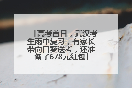 高考首日，武汉考生雨中复习，有家长带向日葵送考，还准备了678元红包